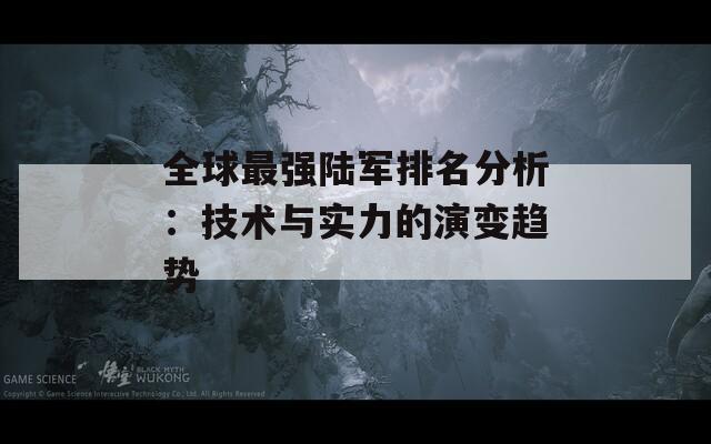 全球最强陆军排名分析：技术与实力的演变趋势