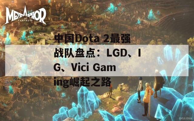 中国Dota 2最强战队盘点：LGD、IG、Vici Gaming崛起之路