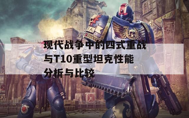 现代战争中的四式重战与T10重型坦克性能分析与比较