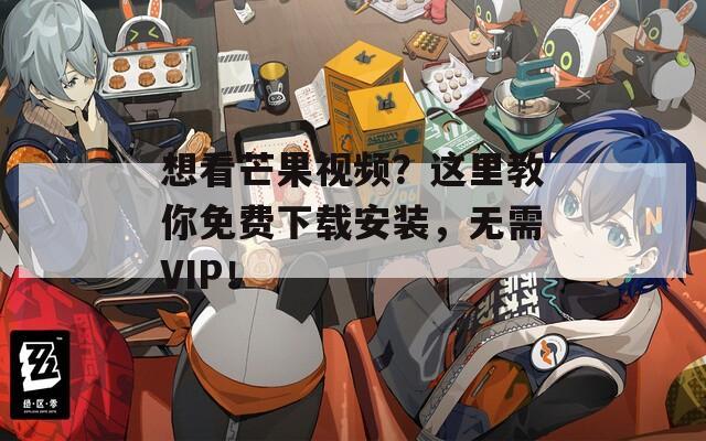 想看芒果视频？这里教你免费下载安装，无需VIP！