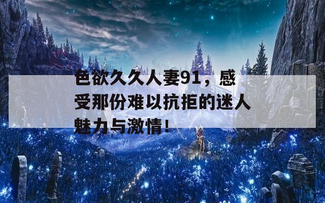 色欲久久人妻91，感受那份难以抗拒的迷人魅力与激情！