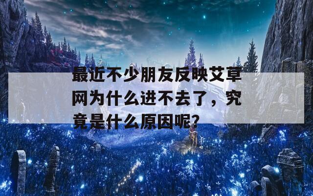 最近不少朋友反映艾草网为什么进不去了，究竟是什么原因呢？