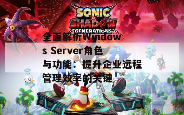 全面解析Windows Server角色与功能：提升企业远程管理效率的关键