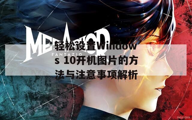 轻松设置Windows 10开机图片的方法与注意事项解析