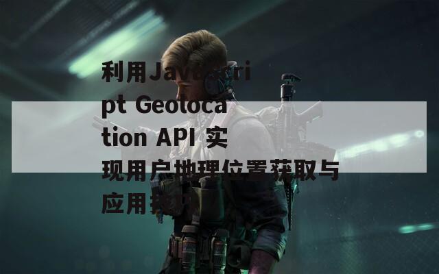 利用JavaScript Geolocation API 实现用户地理位置获取与应用技巧