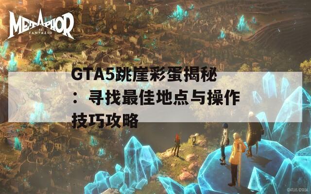 GTA5跳崖彩蛋揭秘：寻找最佳地点与操作技巧攻略