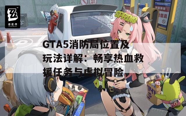 GTA5消防局位置及玩法详解：畅享热血救援任务与虚拟冒险