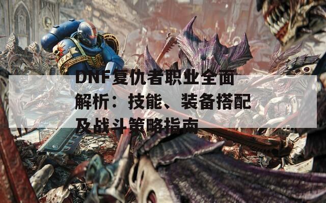 DNF复仇者职业全面解析：技能、装备搭配及战斗策略指南