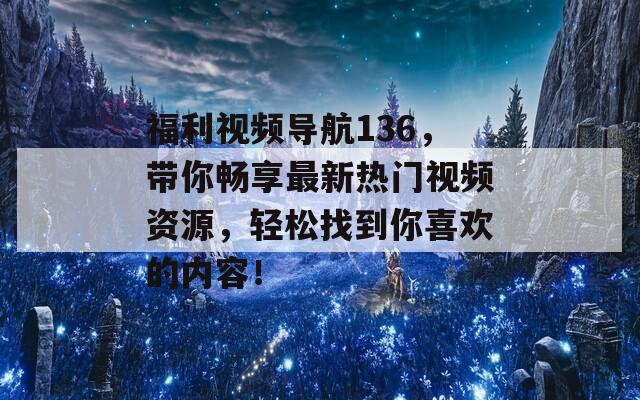 福利视频导航136，带你畅享最新热门视频资源，轻松找到你喜欢的内容！