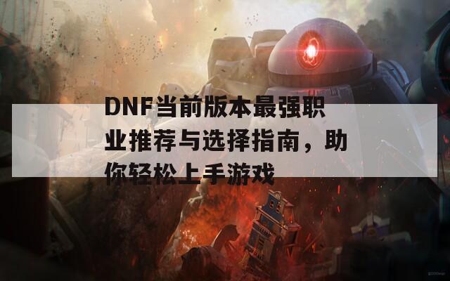 DNF当前版本最强职业推荐与选择指南，助你轻松上手游戏