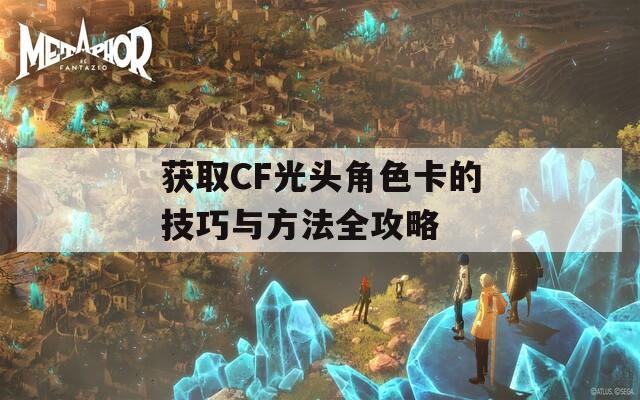 获取CF光头角色卡的技巧与方法全攻略