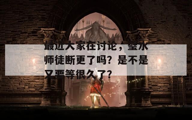 最近大家在讨论，璧水师徒断更了吗？是不是又要等很久了？