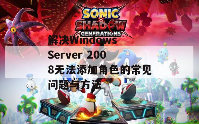 解决Windows Server 2008无法添加角色的常见问题与方法