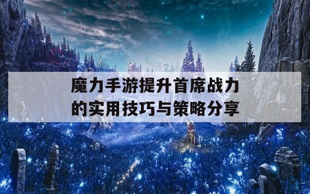 魔力手游提升首席战力的实用技巧与策略分享