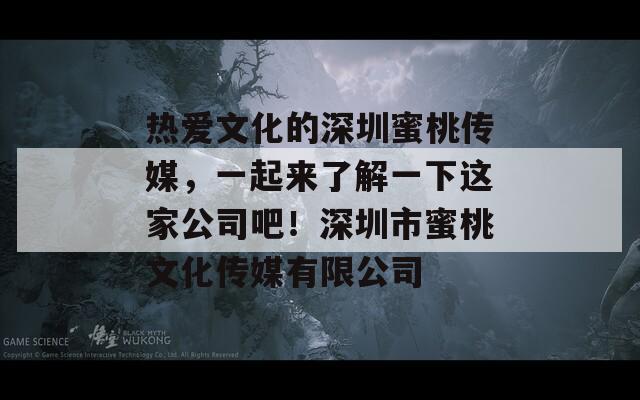 热爱文化的深圳蜜桃传媒，一起来了解一下这家公司吧！深圳市蜜桃文化传媒有限公司