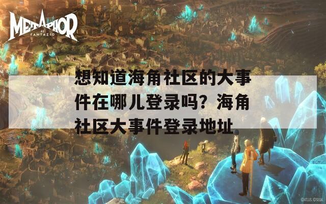 想知道海角社区的大事件在哪儿登录吗？海角社区大事件登录地址