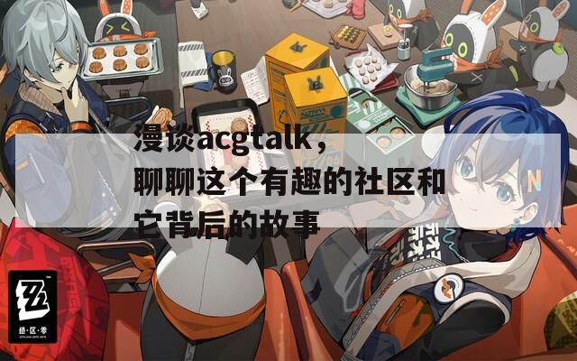 漫谈acgtalk，聊聊这个有趣的社区和它背后的故事