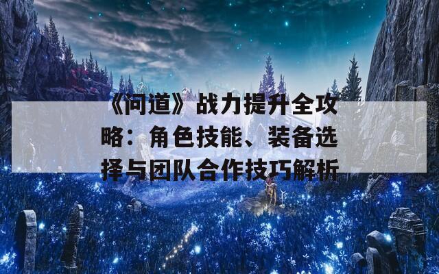 《问道》战力提升全攻略：角色技能、装备选择与团队合作技巧解析