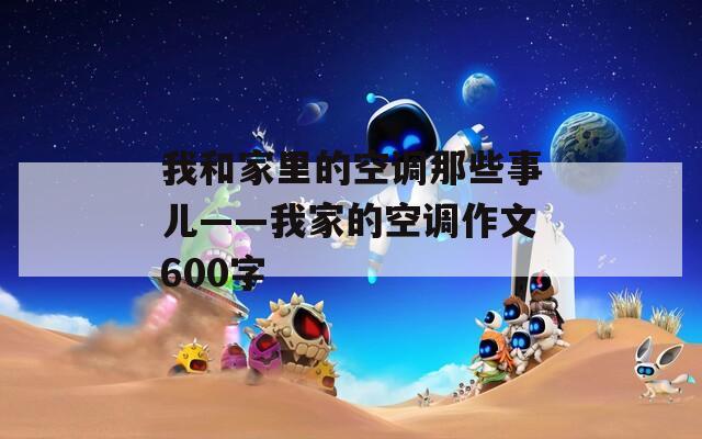 我和家里的空调那些事儿——我家的空调作文600字