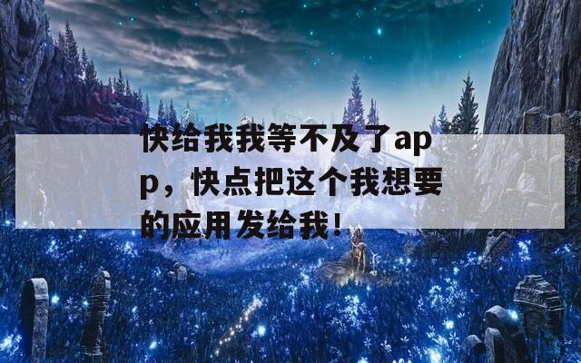 快给我我等不及了app，快点把这个我想要的应用发给我！