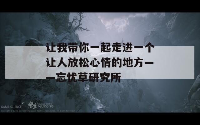 让我带你一起走进一个让人放松心情的地方——忘忧草研究所