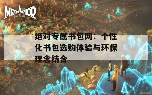 绝对专属书包网：个性化书包选购体验与环保理念结合