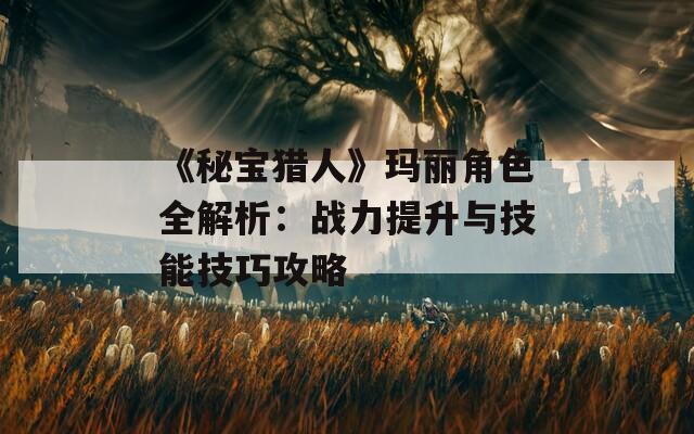 《秘宝猎人》玛丽角色全解析：战力提升与技能技巧攻略