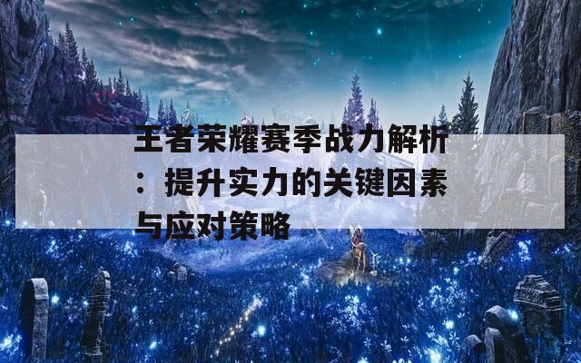 王者荣耀赛季战力解析：提升实力的关键因素与应对策略