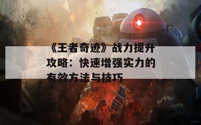 《王者奇迹》战力提升攻略：快速增强实力的有效方法与技巧