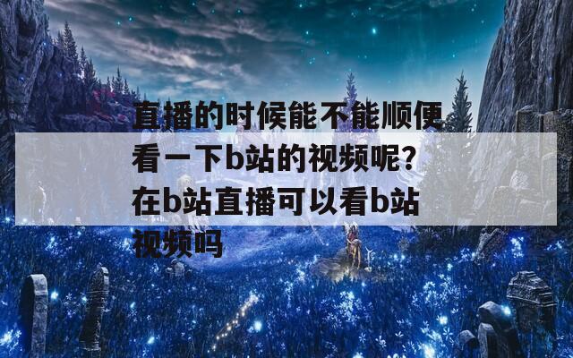 直播的时候能不能顺便看一下b站的视频呢？在b站直播可以看b站视频吗