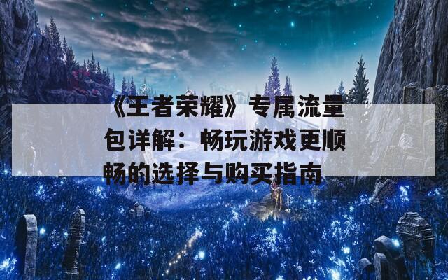 《王者荣耀》专属流量包详解：畅玩游戏更顺畅的选择与购买指南