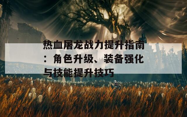 热血屠龙战力提升指南：角色升级、装备强化与技能提升技巧