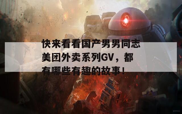 快来看看国产男男同志美团外卖系列GV，都有哪些有趣的故事！