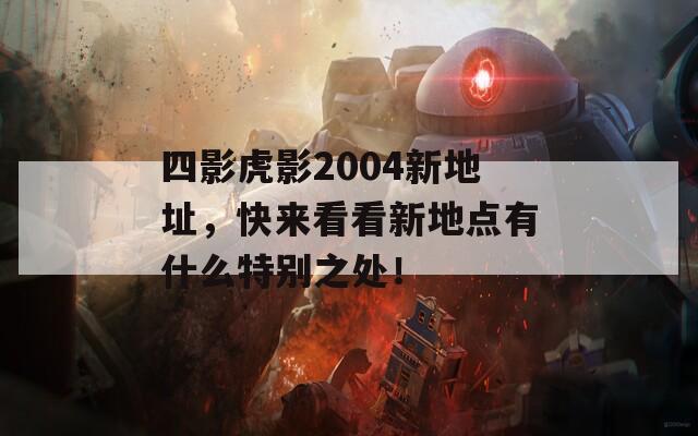 四影虎影2004新地址，快来看看新地点有什么特别之处！