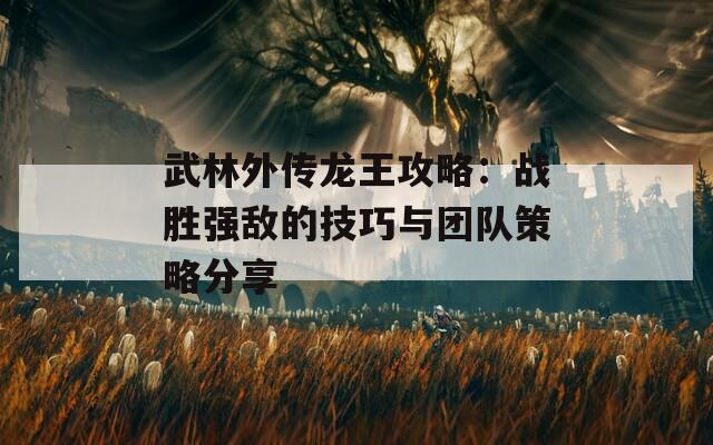 武林外传龙王攻略：战胜强敌的技巧与团队策略分享