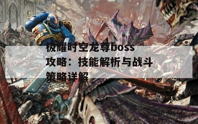 极耀时空龙尊boss攻略：技能解析与战斗策略详解