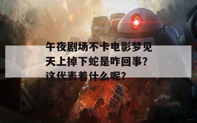 午夜剧场不卡电影梦见天上掉下蛇是咋回事？这代表着什么呢？