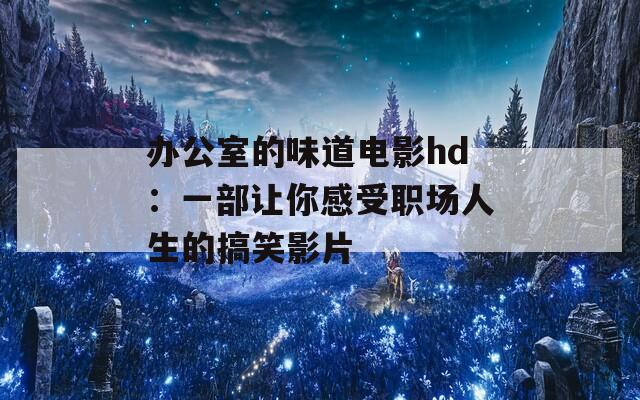 办公室的味道电影hd：一部让你感受职场人生的搞笑影片