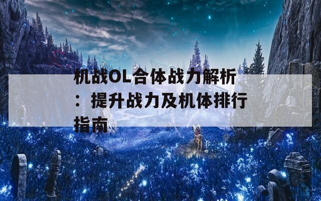 机战OL合体战力解析：提升战力及机体排行指南