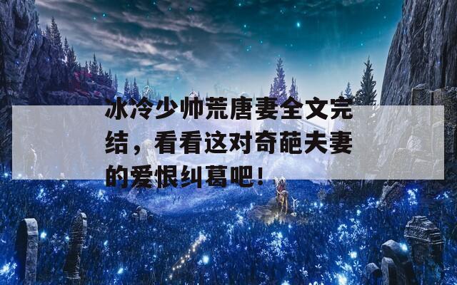 冰冷少帅荒唐妻全文完结，看看这对奇葩夫妻的爱恨纠葛吧！