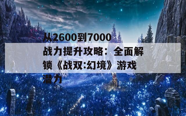 从2600到7000战力提升攻略：全面解锁《战双:幻境》游戏潜力