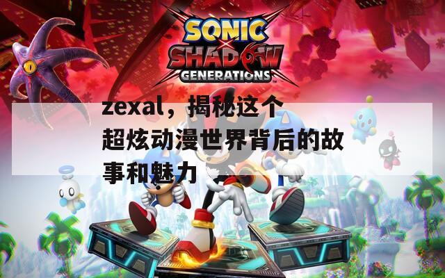 zexal，揭秘这个超炫动漫世界背后的故事和魅力