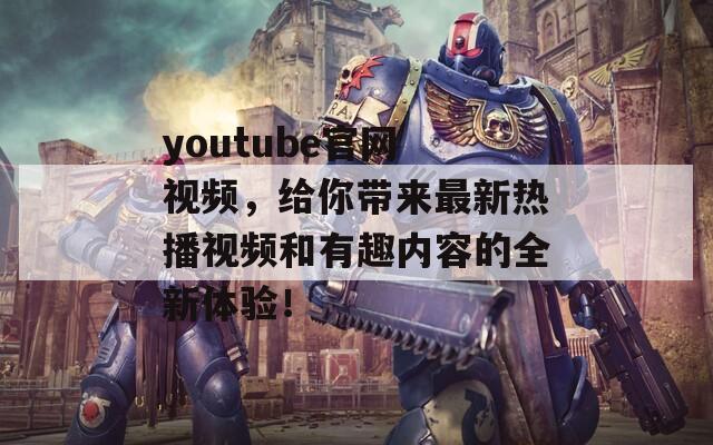 youtube官网 视频，给你带来最新热播视频和有趣内容的全新体验！