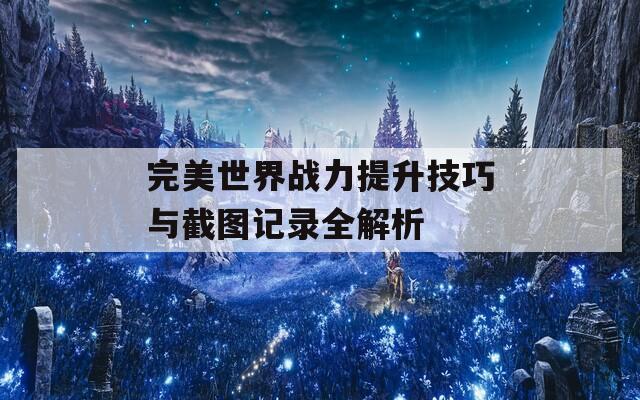 完美世界战力提升技巧与截图记录全解析