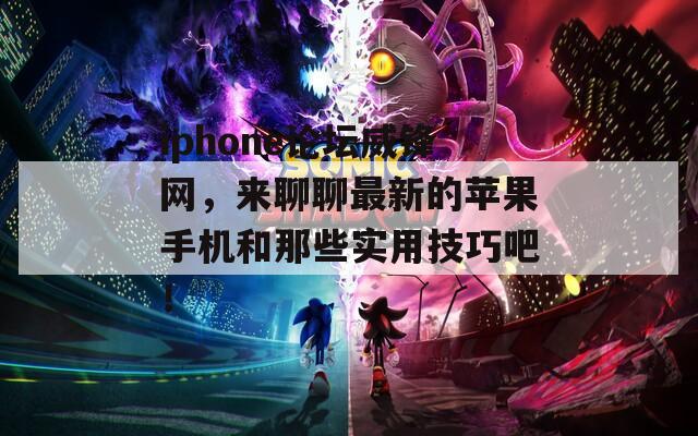 iphone论坛威锋网，来聊聊最新的苹果手机和那些实用技巧吧！