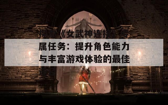 探索《女武神连接》专属任务：提升角色能力与丰富游戏体验的最佳途径