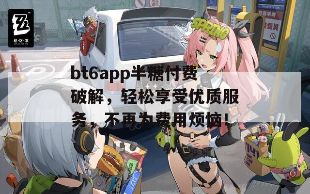 bt6app半糖付费破解，轻松享受优质服务，不再为费用烦恼！