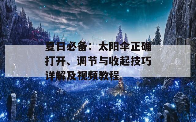 夏日必备：太阳伞正确打开、调节与收起技巧详解及视频教程