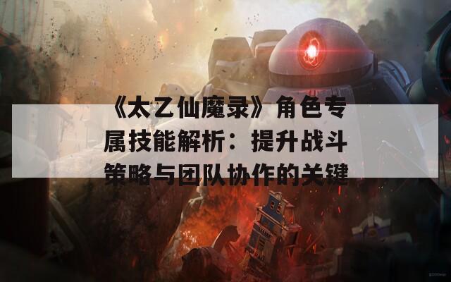 《太乙仙魔录》角色专属技能解析：提升战斗策略与团队协作的关键