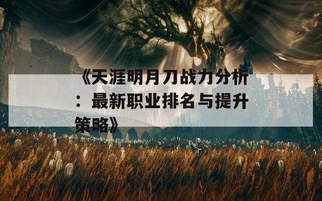 《天涯明月刀战力分析：最新职业排名与提升策略》